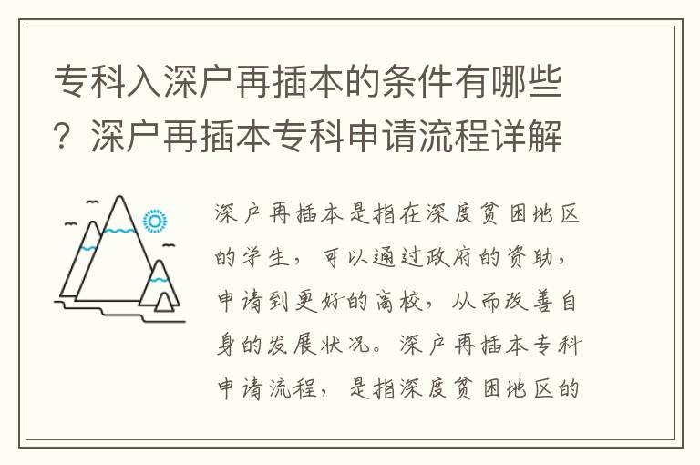 ?？迫肷顟粼俨灞镜臈l件有哪些？深戶再插本?？粕暾埩鞒淘斀?></center><br>
            <p>深戶再插本是指在深度貧困地區(qū)的學生，可以通過政府的資助，申請到更好的高校，從而改善自身的發(fā)展狀況。深戶再插本?？粕暾埩鞒?，是指深度貧困地區(qū)的學生，可以通過政府的資助，申請到更好的高校，從而改善自身的發(fā)展狀況。本文將詳細介紹深戶再插本專科申請流程，以及深戶再插本的條件。</p>
<p> 一、深戶再插本的條件</p>
<p>深戶再插本的條件主要有以下幾點：</p>
<p>1. 家庭經(jīng)濟困難：申請者的家庭經(jīng)濟狀況必須處于深度貧困狀態(tài)，并且家庭收入低于當?shù)厣畋Ｕ蠘藴省?/p>
<p>2. 學習成績：申請者的學習成績必須，達到當?shù)卣猩块T規(guī)定的分數(shù)線。</p>
<p>3. 具備良好的思想品德：申請者必須具備良好的思想品德，不得有違反法律法規(guī)的行為。</p>
<p>4. 具備良好的學習習慣：申請者必須具備良好的學習習慣，能夠在學習中取得良好的成績。</p>
<p> 二、深戶再插本專科申請流程</p>
<p>深戶再插本?？粕暾埩鞒讨饕ㄒ韵聨讉€步驟：</p>
<p>1. 申請材料準備：申請者需要準備相關(guān)的申請材料，包括家庭經(jīng)濟狀況證明、學習成績單、身份證明等。</p>
<p>2. 申請報名：申請者需要在招生部門指定的時間內(nèi)，按照要求提交申請材料，并進行報名。</p>
<p>3. 審核篩選：招生部門會對申請者的材料進行審核篩選，確定終錄取名單。</p>
<p>4. 入學辦理：錄取的申請者需要按照學校的要求，辦理入學手續(xù)，完成入學程序。</p>
<p> 三、深戶再插本?？粕暾埖淖⒁馐马?/p>
<p>1. 申請材料的準備：申請者在準備申請材料時，要仔細核對，確保材料的真實性和完整性。</p>
<p>2. 報名時間的把握：申請者要提前了解報名時間，按時報名，以免錯過報名機會。</p>
<p>3. 入學辦理的準備：錄取的申請者要提前準備好入學所需的材料，以免耽誤入學時間。</p>
<p> 四、深戶再插本?？粕暾埖膬?yōu)勢</p>
<p>1. 可以獲得更好的教育資源：深戶再插本專科申請，可以讓申請者獲得更好的教育資源，從而提高自身的學習能力。</p>
<p>2. 可以改善家庭經(jīng)濟狀況：深戶再插本?？粕暾?，可以讓申請者獲得更好的就業(yè)機會，從而改善家庭經(jīng)濟狀況。</p>
<p>3. 可以提高就業(yè)競爭力：深戶再插本專科申請，可以讓申請者獲得更好的就業(yè)機會，從而提高就業(yè)競爭力。</p>
<p> 五、總結(jié)</p>
<p>深戶再插本?？粕暾?，是指深度貧困地區(qū)的學生，可以通過政府的資助，申請到更好的高校，從而改善自身的發(fā)展狀況。深戶再插本的條件主要有家庭經(jīng)濟困難、學習成績、具備良好的思想品德和學習習慣等，深戶再插本?？粕暾埩鞒讨饕ㄉ暾埐牧蠝蕚?、申請報名、審核篩選和入學辦理等，深戶再插本?？粕暾埖膬?yōu)勢主要有可以獲得更好的教育資源、可以改善家庭經(jīng)濟狀況和可以提高就業(yè)競爭力等。</p>
   
        </div>
        <div   id=
