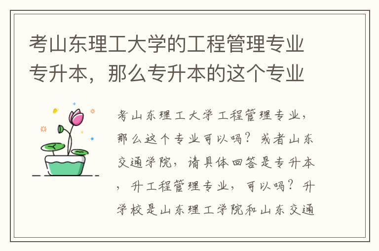 考山東理工大學(xué)的工程管理專業(yè)專升本，那么專升本的這個(gè)專業(yè)可以嗎？或是山東交通學(xué)院的，請(qǐng)求具體的解答