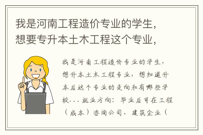 我是河南工程造價(jià)專業(yè)的學(xué)生，想要專升本土木工程這個專業(yè)，想了解下升本后這個專業(yè)的走向和有哪些學(xué)校...