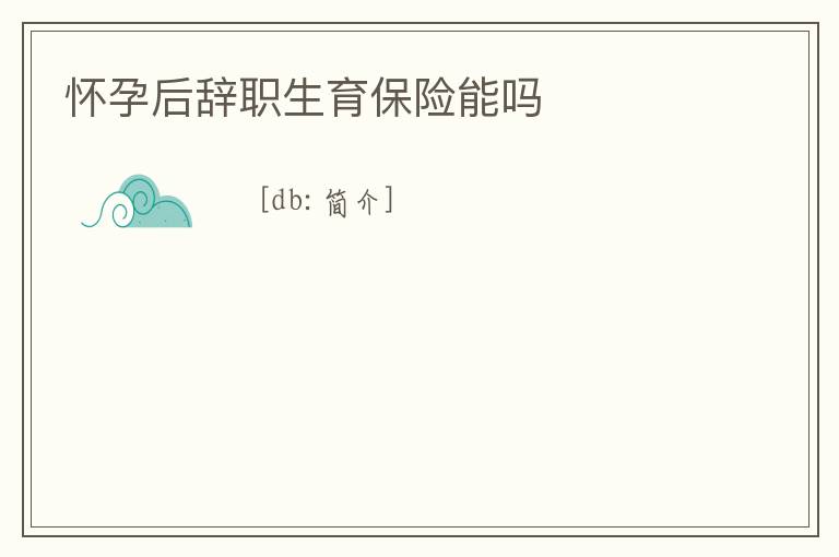懷孕后辭職生育保險(xiǎn)能嗎