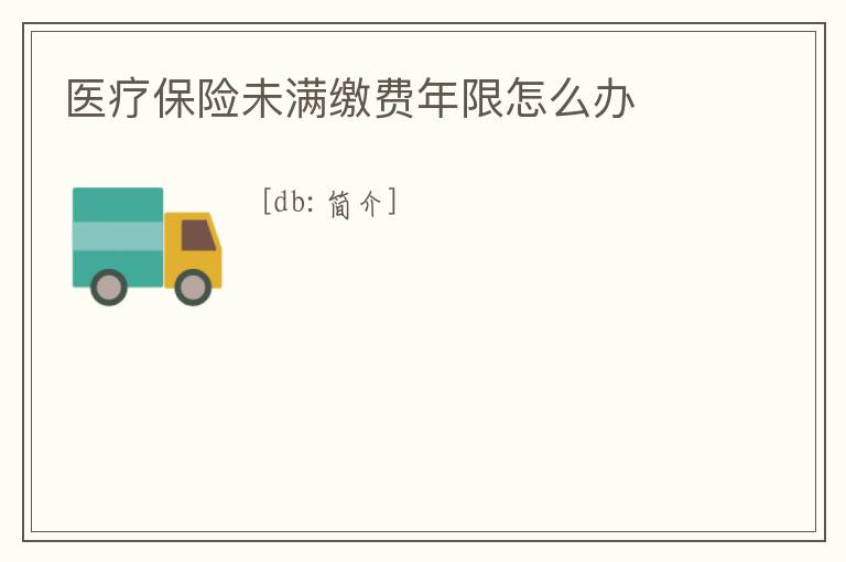 醫(yī)療保險(xiǎn)未滿繳費(fèi)年限怎么辦