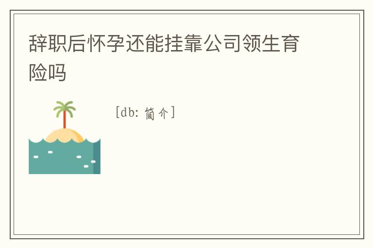 辭職后懷孕還能掛靠公司領生育險嗎